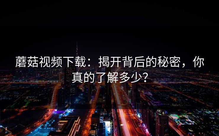 蘑菇视频下载：揭开背后的秘密，你真的了解多少？  第1张
