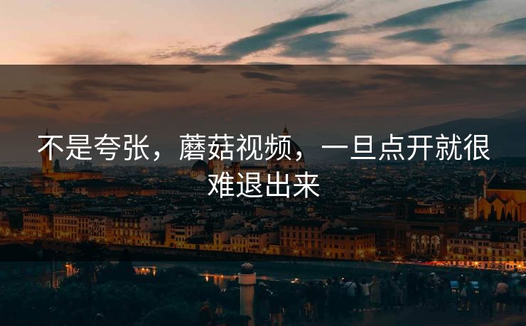 不是夸张，蘑菇视频，一旦点开就很难退出来  第1张
