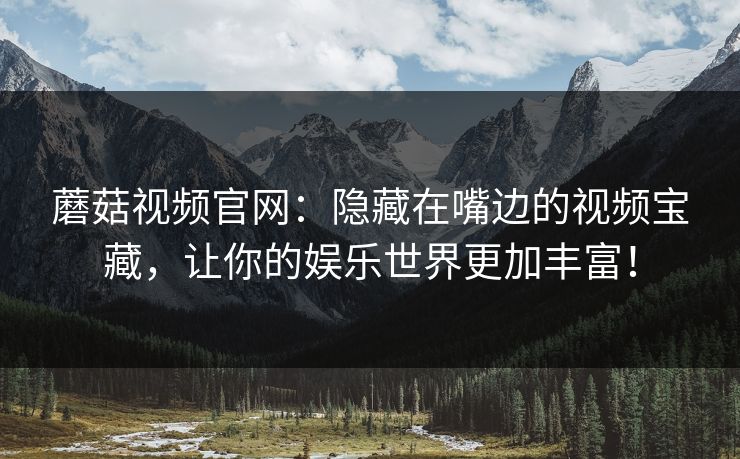 蘑菇视频官网：隐藏在嘴边的视频宝藏，让你的娱乐世界更加丰富！  第1张