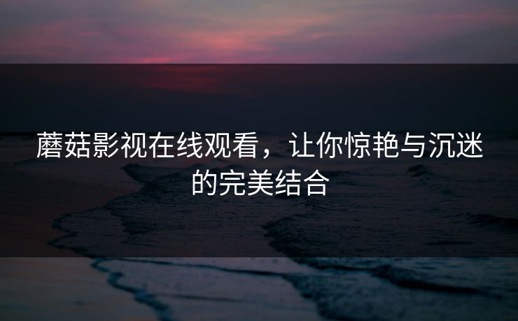 蘑菇影视在线观看，让你惊艳与沉迷的完美结合  第1张