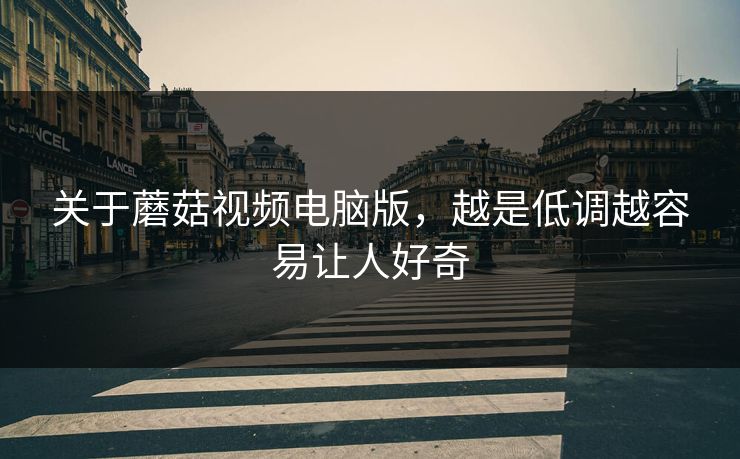 关于蘑菇视频电脑版，越是低调越容易让人好奇  第1张