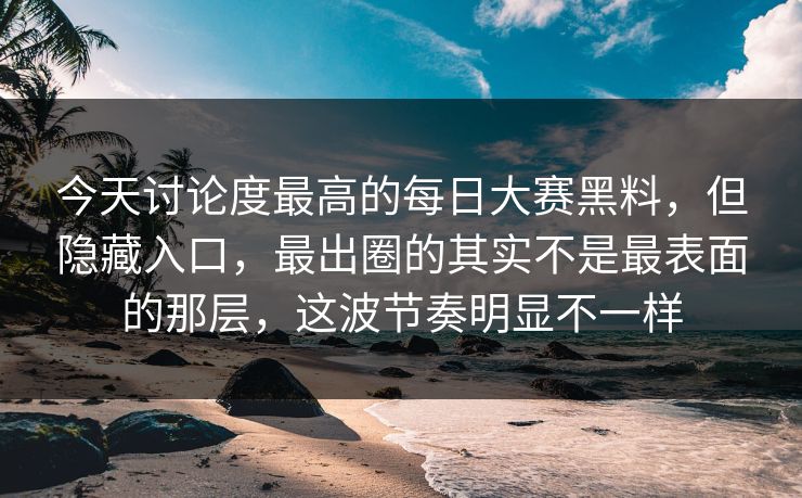 今天讨论度最高的每日大赛黑料，但隐藏入口，最出圈的其实不是最表面的那层，这波节奏明显不一样  第1张