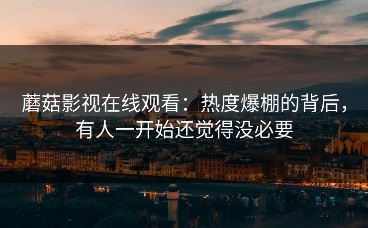蘑菇影视在线观看：热度爆棚的背后，有人一开始还觉得没必要  第1张