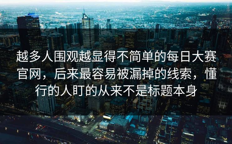 越多人围观越显得不简单的每日大赛官网，后来最容易被漏掉的线索，懂行的人盯的从来不是标题本身