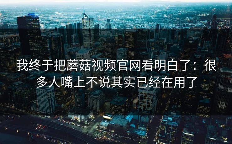 我终于把蘑菇视频官网看明白了：很多人嘴上不说其实已经在用了  第1张