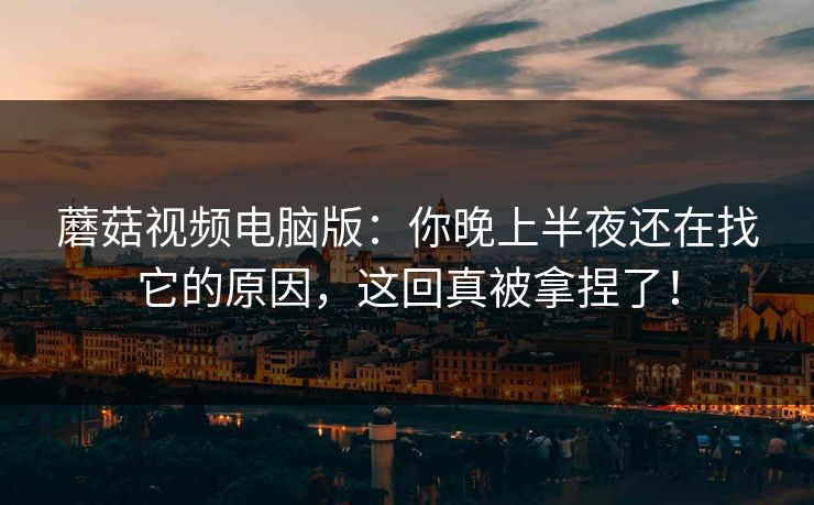 蘑菇视频电脑版:你晚上半夜还在找它的原因,这回真被拿捏了! 第1张 蘑菇视频电脑版:你晚上半夜还在找它的原因,这回真被拿捏了! 第1张