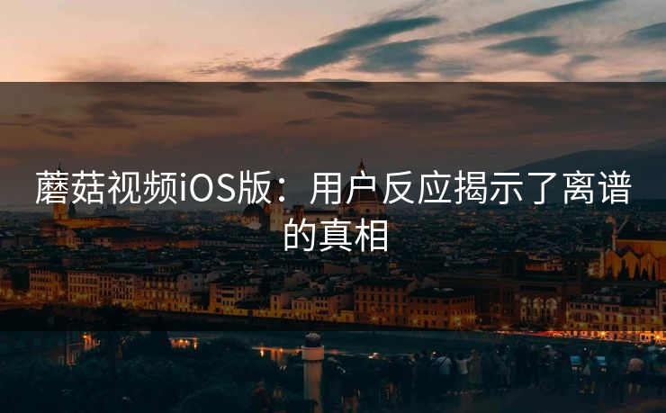 蘑菇视频iOS版:用户反应揭示了离谱的真相 第1张 蘑菇视频iOS版:用户反应揭示了离谱的真相 第1张