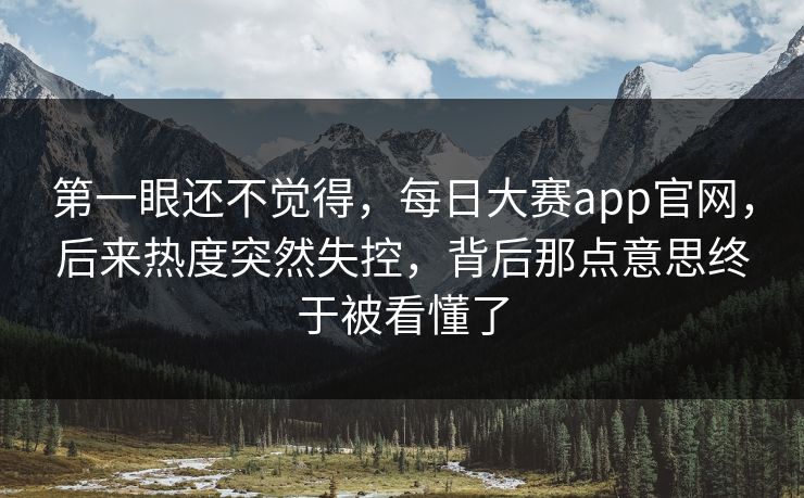 第一眼还不觉得,每日大赛app官网,后来热度突然失控,背后那点意思终于被看懂了 第1张 第一眼还不觉得,每日大赛app官网,后来热度突然失控,背后那点意思终于被看懂了 第1张