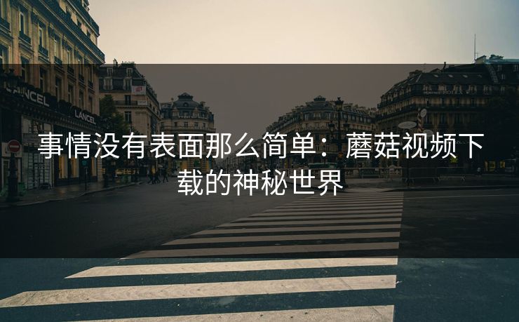 事情没有表面那么简单：蘑菇视频下载的神秘世界  第1张