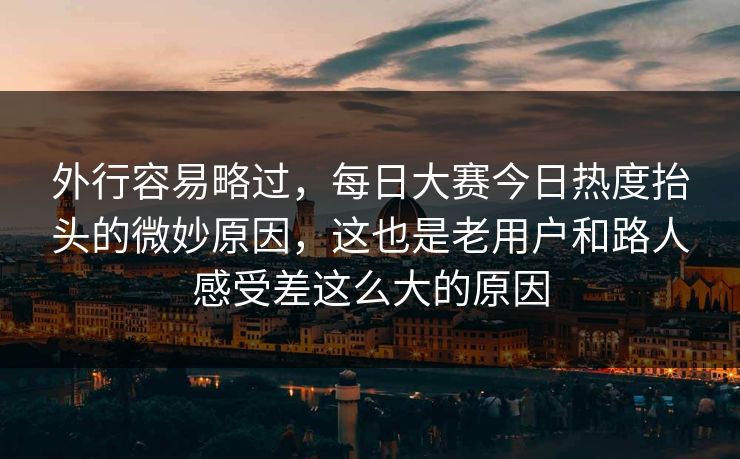 外行容易略过,每日大赛今日热度抬头的微妙原因,这也是老用户和路人感受差这么大的原因 第1张 外行容易略过,每日大赛今日热度抬头的微妙原因,这也是老用户和路人感受差这么大的原因 第1张