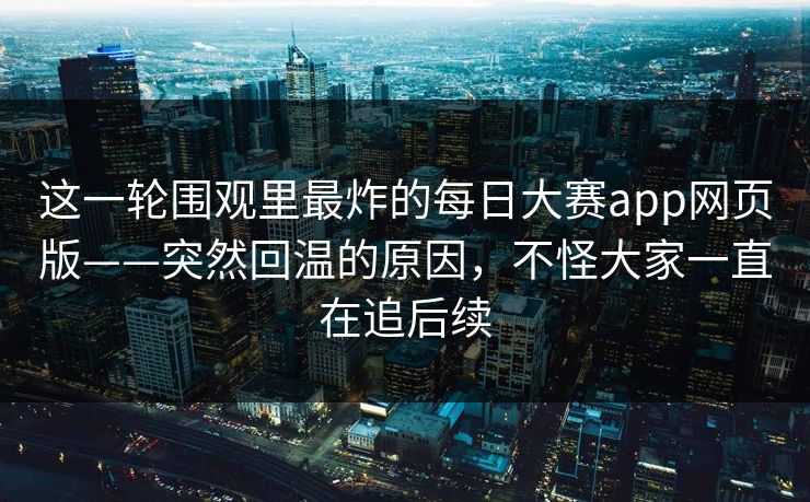 这一轮围观里最炸的每日大赛app网页版——突然回温的原因，不怪大家一直在追后续  第1张