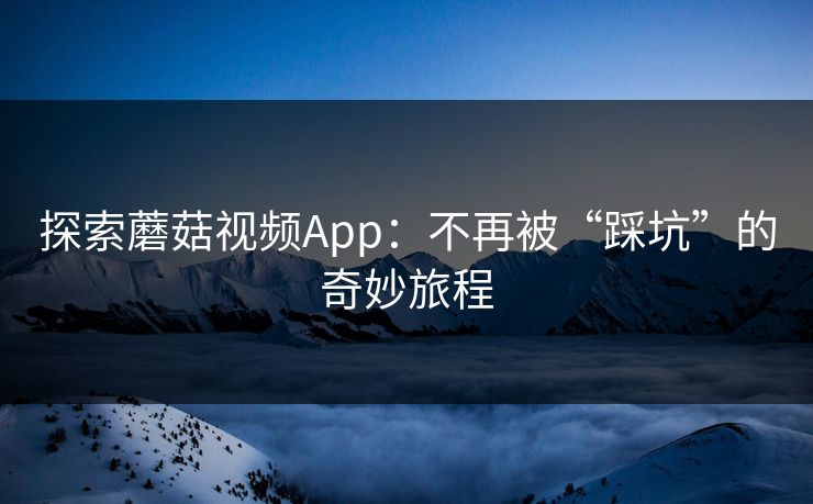 探索蘑菇视频App：不再被“踩坑”的奇妙旅程  第1张