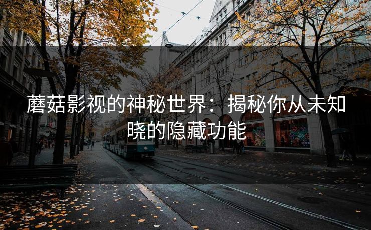 蘑菇影视的神秘世界：揭秘你从未知晓的隐藏功能  第1张