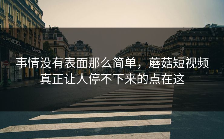事情没有表面那么简单,蘑菇短视频真正让人停不下来的点在这 第1张 事情没有表面那么简单,蘑菇短视频真正让人停不下来的点在这 第1张
