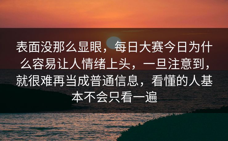 表面没那么显眼，每日大赛今日为什么容易让人情绪上头，一旦注意到，就很难再当成普通信息，看懂的人基本不会只看一遍  第1张