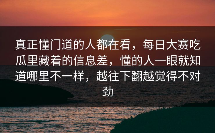 真正懂门道的人都在看，每日大赛吃瓜里藏着的信息差，懂的人一眼就知道哪里不一样，越往下翻越觉得不对劲