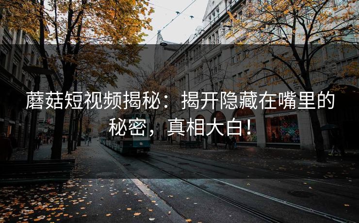 蘑菇短视频揭秘：揭开隐藏在嘴里的秘密，真相大白！  第1张