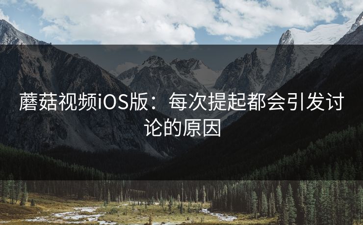 蘑菇视频iOS版：每次提起都会引发讨论的原因  第1张