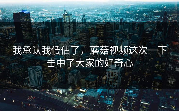 我承认我低估了，蘑菇视频这次一下击中了大家的好奇心  第1张