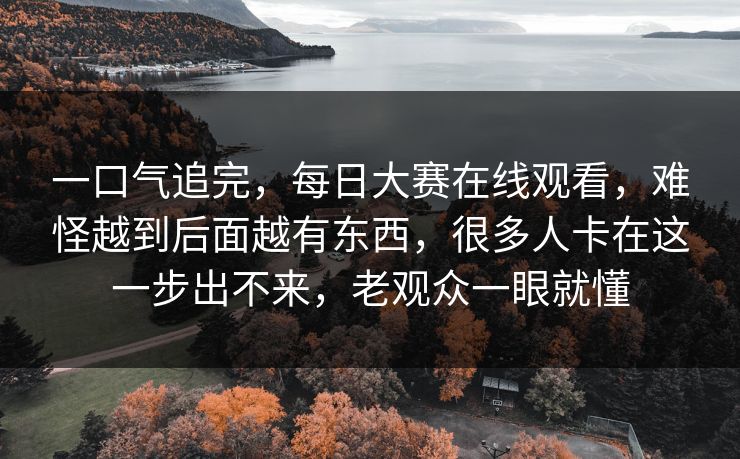 一口气追完，每日大赛在线观看，难怪越到后面越有东西，很多人卡在这一步出不来，老观众一眼就懂  第1张
