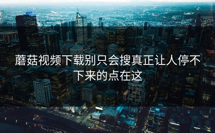蘑菇视频下载别只会搜真正让人停不下来的点在这  第1张