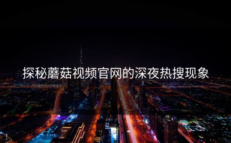 探秘蘑菇视频官网的深夜热搜现象  第1张