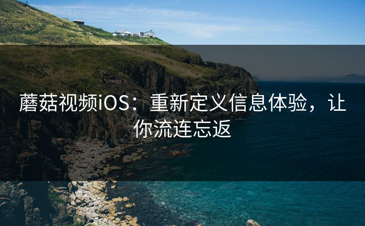 蘑菇视频iOS：重新定义信息体验，让你流连忘返  第1张