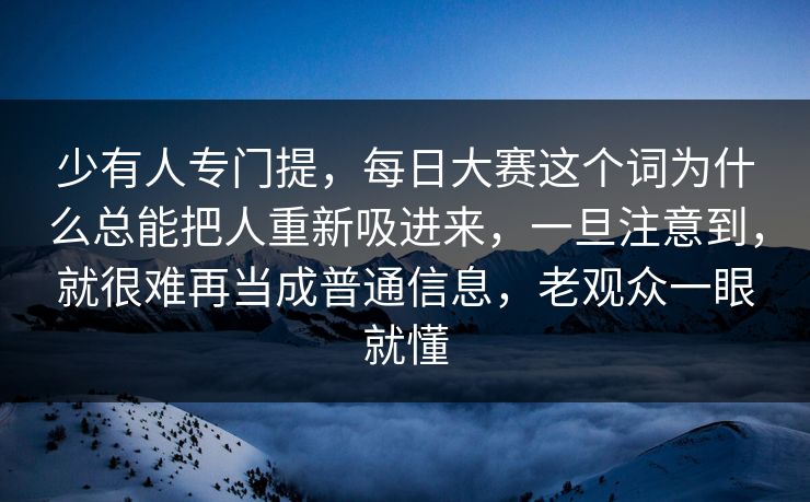少有人专门提，每日大赛这个词为什么总能把人重新吸进来，一旦注意到，就很难再当成普通信息，老观众一眼就懂  第1张