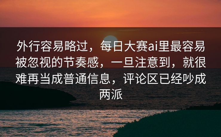 外行容易略过，每日大赛ai里最容易被忽视的节奏感，一旦注意到，就很难再当成普通信息，评论区已经吵成两派