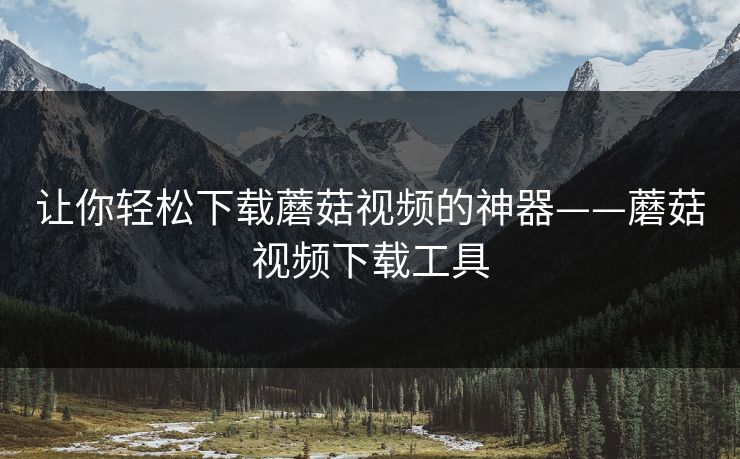 让你轻松下载蘑菇视频的神器——蘑菇视频下载工具