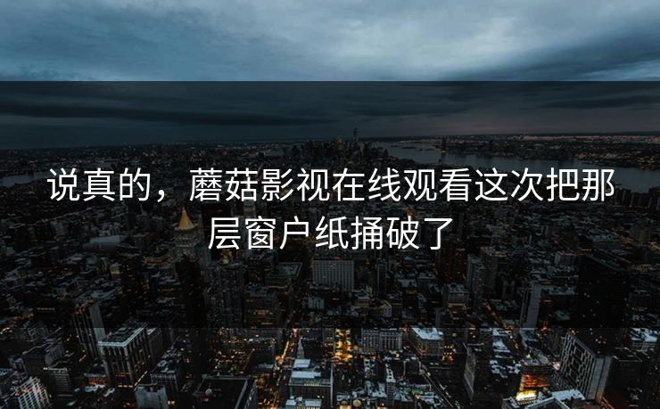 说真的，蘑菇影视在线观看这次把那层窗户纸捅破了  第1张
