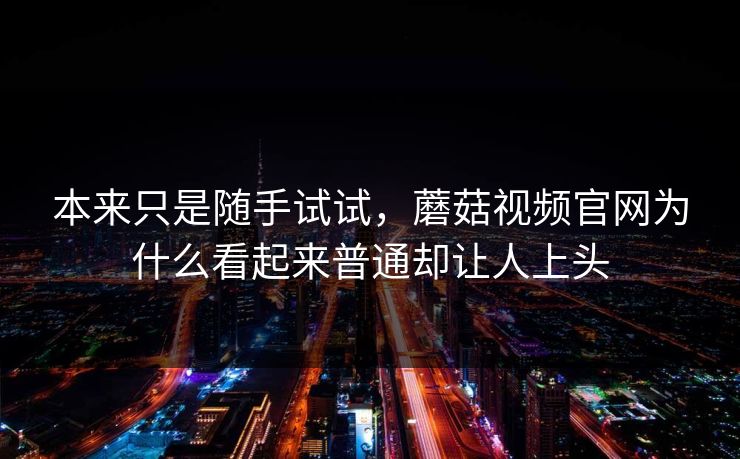 本来只是随手试试，蘑菇视频官网为什么看起来普通却让人上头