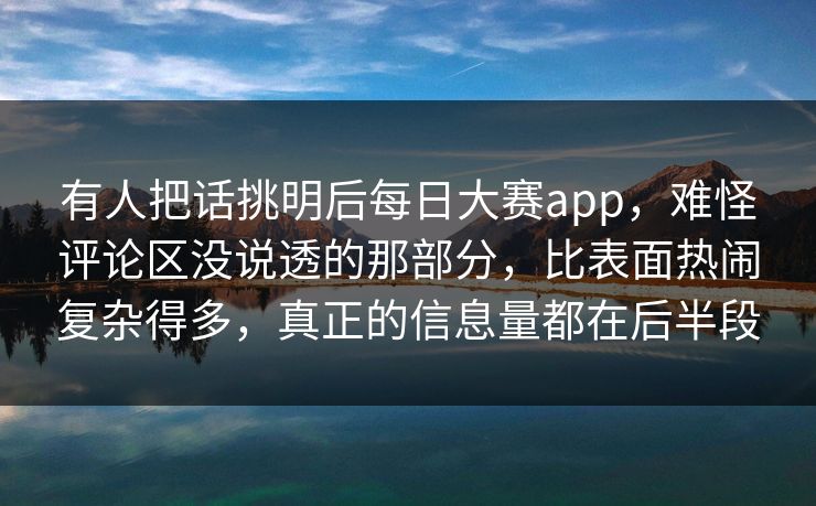 有人把话挑明后每日大赛app，难怪评论区没说透的那部分，比表面热闹复杂得多，真正的信息量都在后半段