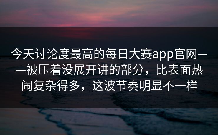 今天讨论度最高的每日大赛app官网——被压着没展开讲的部分，比表面热闹复杂得多，这波节奏明显不一样