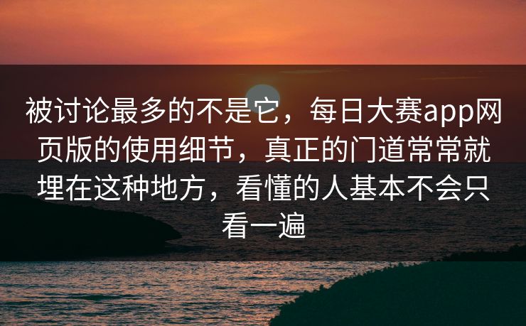 被讨论最多的不是它，每日大赛app网页版的使用细节，真正的门道常常就埋在这种地方，看懂的人基本不会只看一遍