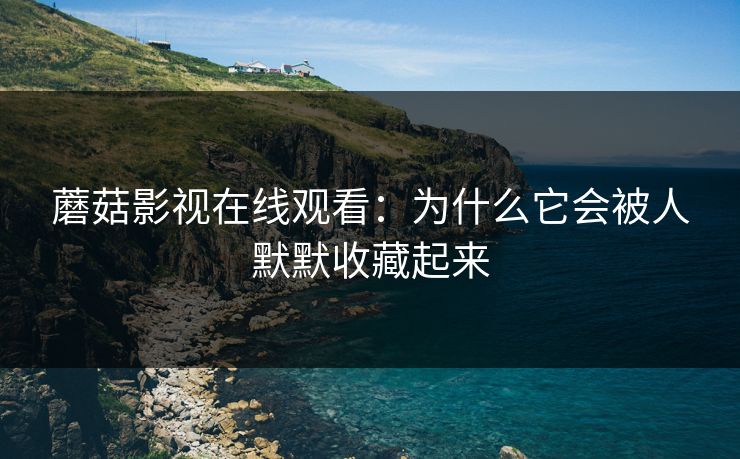 蘑菇影视在线观看：为什么它会被人默默收藏起来  第1张