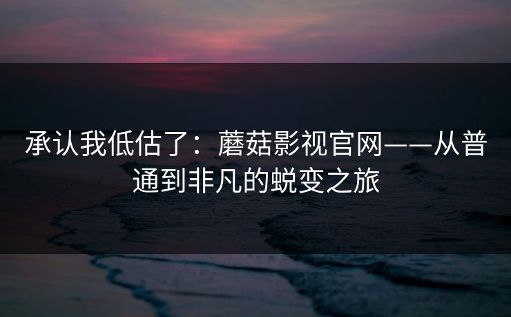 承认我低估了：蘑菇影视官网——从普通到非凡的蜕变之旅  第1张