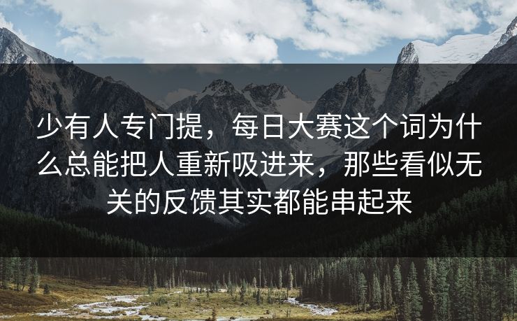少有人专门提，每日大赛这个词为什么总能把人重新吸进来，那些看似无关的反馈其实都能串起来  第1张