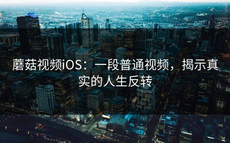 蘑菇视频iOS：一段普通视频，揭示真实的人生反转  第1张