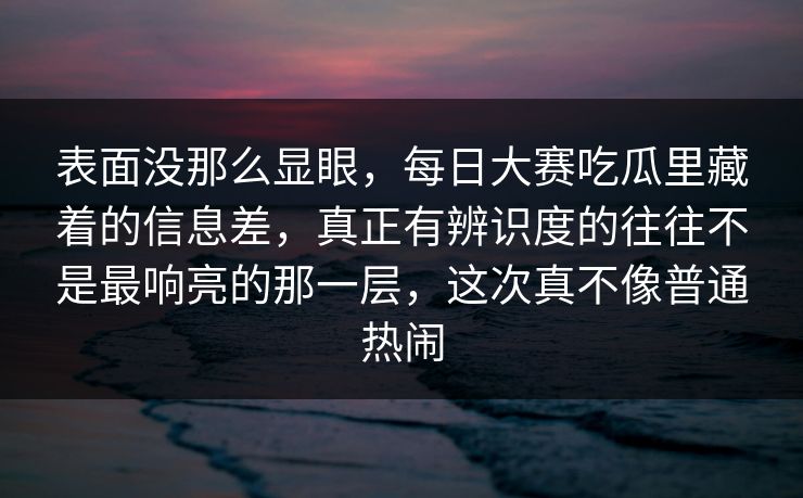 表面没那么显眼，每日大赛吃瓜里藏着的信息差，真正有辨识度的往往不是最响亮的那一层，这次真不像普通热闹  第1张
