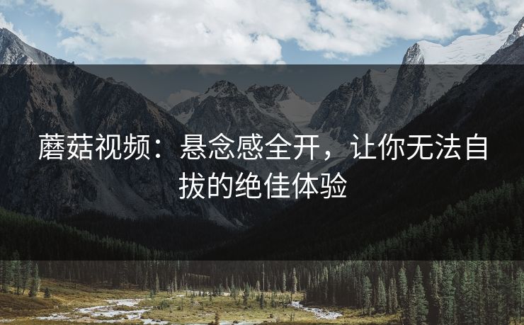 蘑菇视频：悬念感全开，让你无法自拔的绝佳体验  第1张