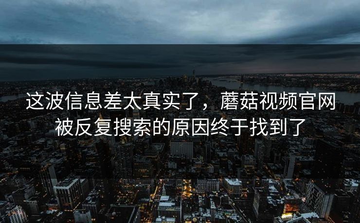 这波信息差太真实了，蘑菇视频官网被反复搜索的原因终于找到了  第1张