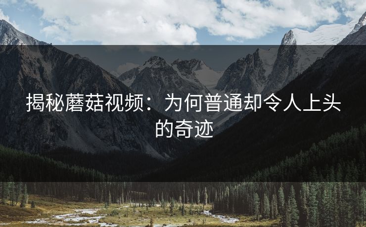 揭秘蘑菇视频：为何普通却令人上头的奇迹  第1张
