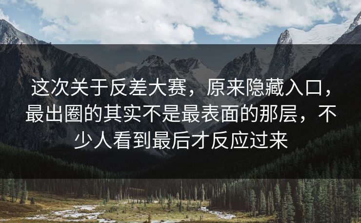 这次关于反差大赛，原来隐藏入口，最出圈的其实不是最表面的那层，不少人看到最后才反应过来  第1张