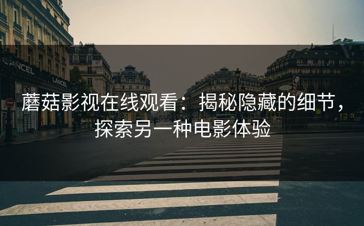 蘑菇影视在线观看：揭秘隐藏的细节，探索另一种电影体验  第1张
