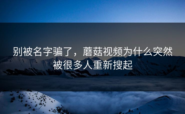 别被名字骗了，蘑菇视频为什么突然被很多人重新搜起  第1张