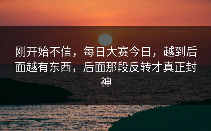 刚开始不信，每日大赛今日，越到后面越有东西，后面那段反转才真正封神  第1张