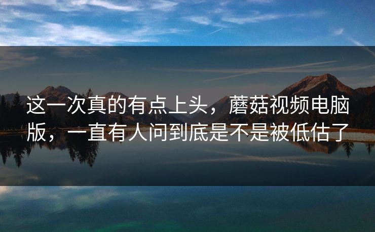 这一次真的有点上头，蘑菇视频电脑版，一直有人问到底是不是被低估了  第1张