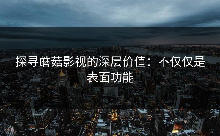 探寻蘑菇影视的深层价值：不仅仅是表面功能  第1张