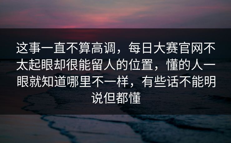 这事一直不算高调，每日大赛官网不太起眼却很能留人的位置，懂的人一眼就知道哪里不一样，有些话不能明说但都懂  第1张